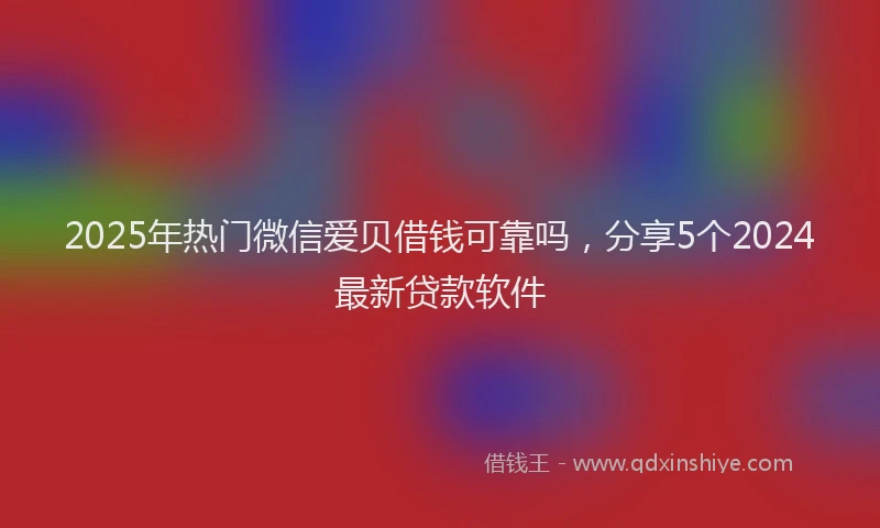 2025年热门微信爱贝借钱可靠吗，分享5个2024最新贷款软件