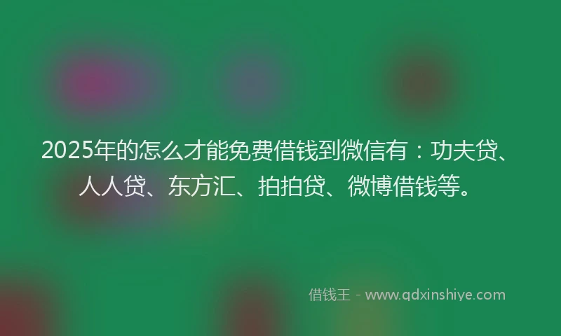 2025年的怎么才能免费借钱到微信有：功夫贷、人人贷、东方汇、拍拍贷、微博借钱等。