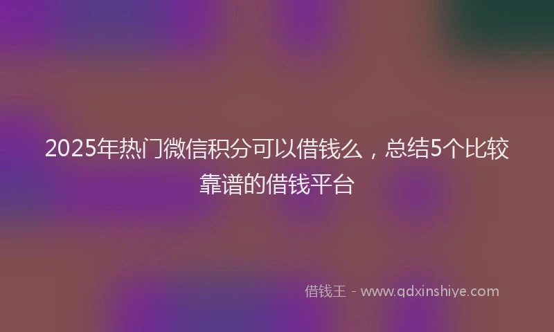 2025年热门微信积分可以借钱么，总结5个比较靠谱的借钱平台