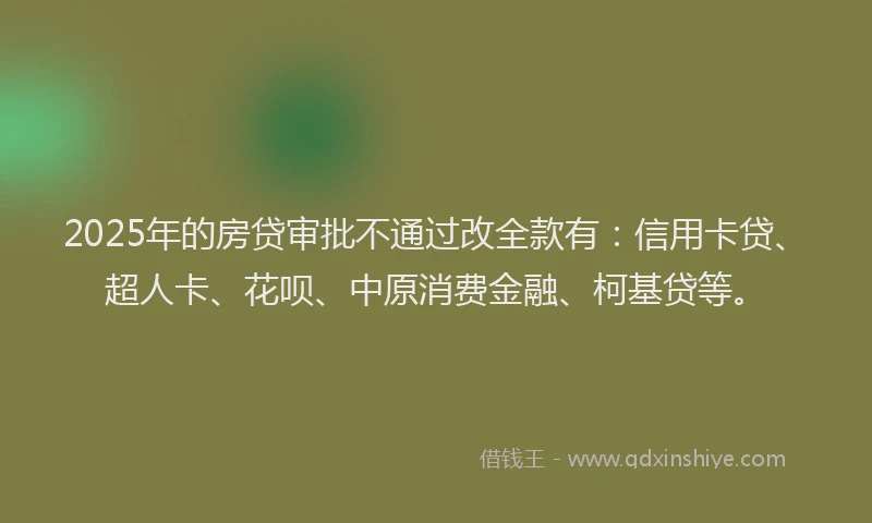 2025年的房贷审批不通过改全款有：信用卡贷、超人卡、花呗、中原消费金融、柯基贷等。