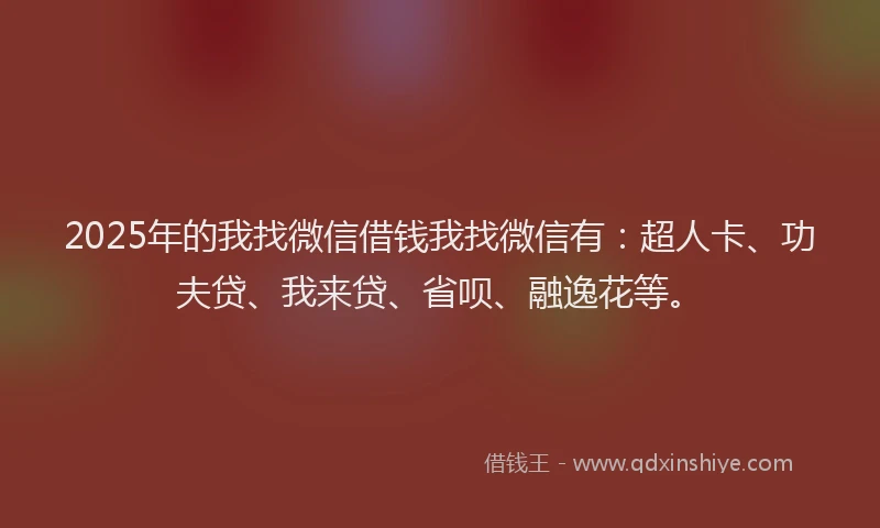 2025年的我找微信借钱我找微信有：超人卡、功夫贷、我来贷、省呗、融逸花等。