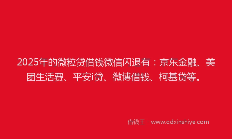 2025年的微粒贷借钱微信闪退有：京东金融、美团生活费、平安i贷、微博借钱、柯基贷等。