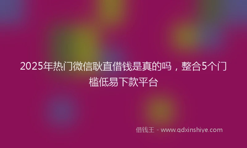 2025年热门微信耿直借钱是真的吗，整合5个门槛低易下款平台