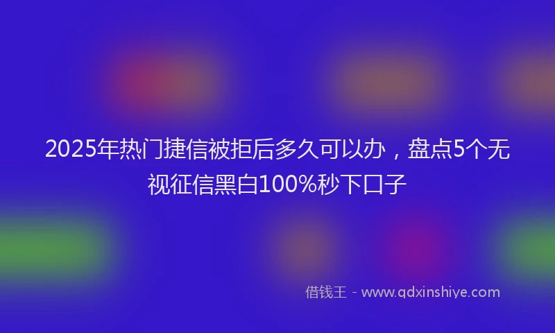 2025年热门捷信被拒后多久可以办，盘点5个无视征信黑白100%秒下口子