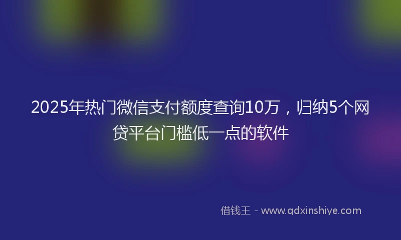 2025年热门微信支付额度查询10万，归纳5个网贷平台门槛低一点的软件