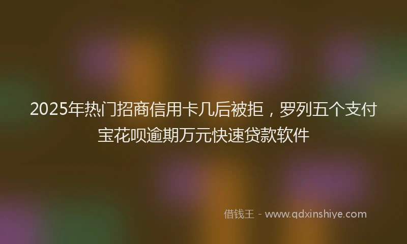 2025年热门招商信用卡几后被拒，罗列五个支付宝花呗逾期万元快速贷款软件