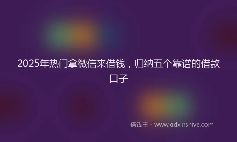 2025年热门拿微信来借钱，归纳五个靠谱的借款口子