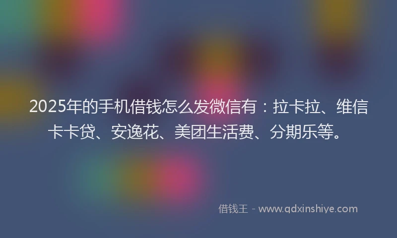 2025年的手机借钱怎么发微信有：拉卡拉、维信卡卡贷、安逸花、美团生活费、分期乐等。