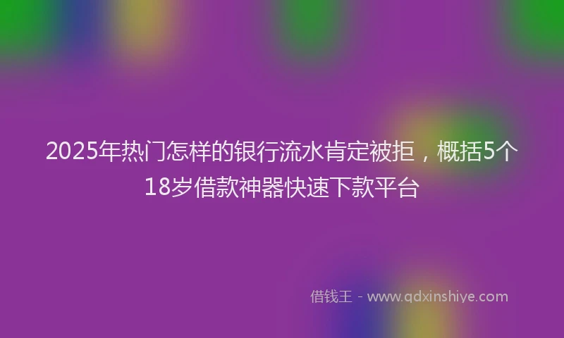 2025年热门怎样的银行流水肯定被拒，概括5个18岁借款神器快速下款平台