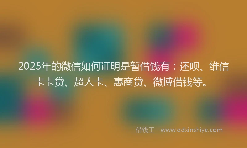 2025年的微信如何证明是暂借钱有：还呗、维信卡卡贷、超人卡、惠商贷、微博借钱等。