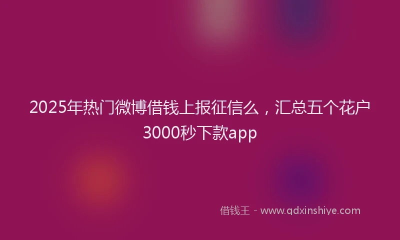 2025年热门微博借钱上报征信么，汇总五个花户3000秒下款app