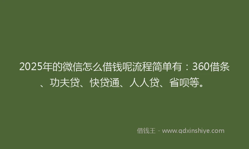 2025年的微信怎么借钱呢流程简单有：360借条、功夫贷、快贷通、人人贷、省呗等。