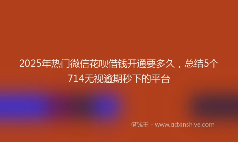 2025年热门微信花呗借钱开通要多久，总结5个714无视逾期秒下的平台