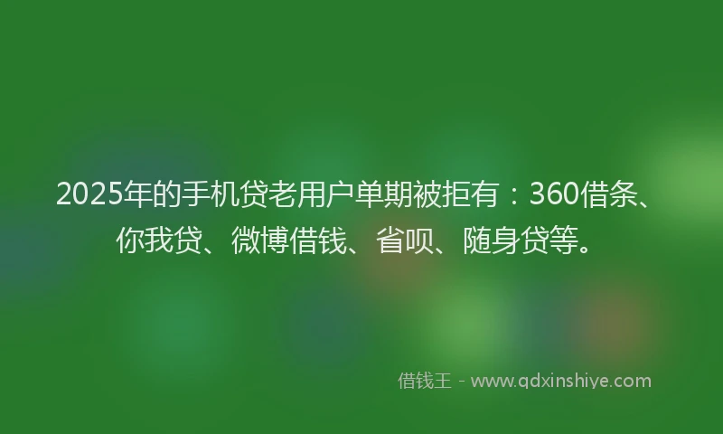 2025年的手机贷老用户单期被拒有：360借条、你我贷、微博借钱、省呗、随身贷等。