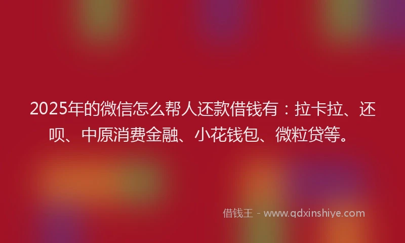 2025年的微信怎么帮人还款借钱有：拉卡拉、还呗、中原消费金融、小花钱包、微粒贷等。