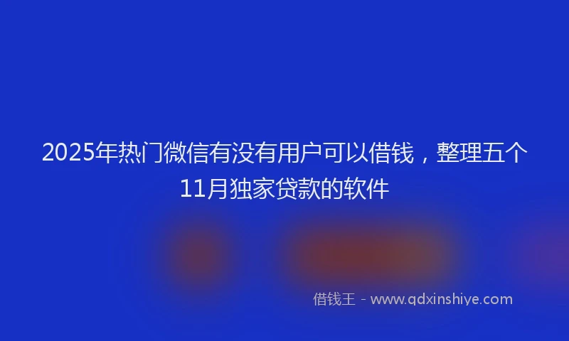 2025年热门微信有没有用户可以借钱，整理五个11月独家贷款的软件