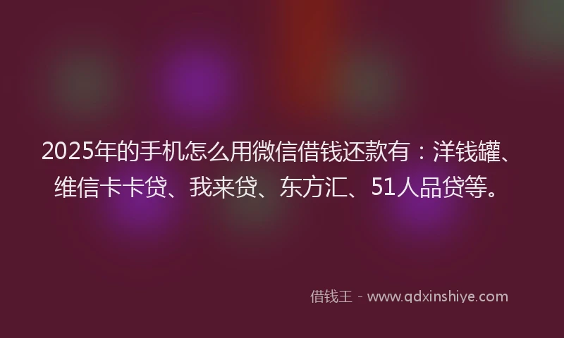2025年的手机怎么用微信借钱还款有：洋钱罐、维信卡卡贷、我来贷、东方汇、51人品贷等。