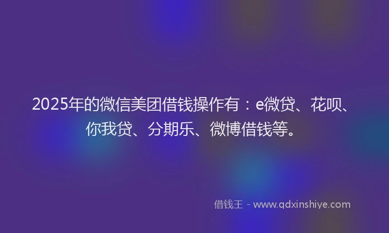 2025年的微信美团借钱操作有：e微贷、花呗、你我贷、分期乐、微博借钱等。