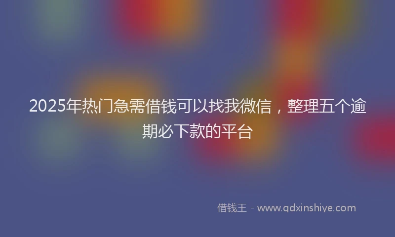 2025年热门急需借钱可以找我微信，整理五个逾期必下款的平台