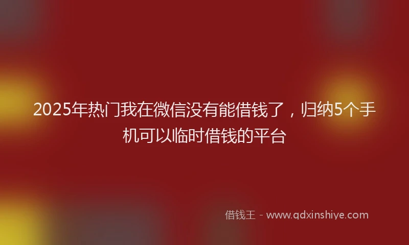 2025年热门我在微信没有能借钱了，归纳5个手机可以临时借钱的平台