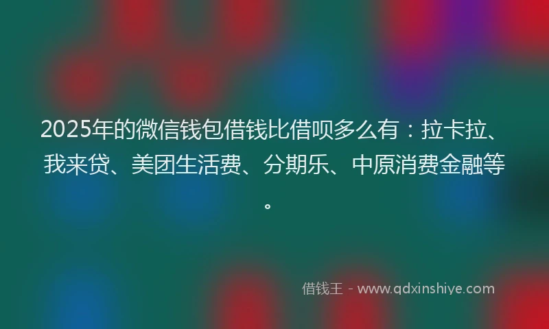 2025年的微信钱包借钱比借呗多么有：拉卡拉、我来贷、美团生活费、分期乐、中原消费金融等。