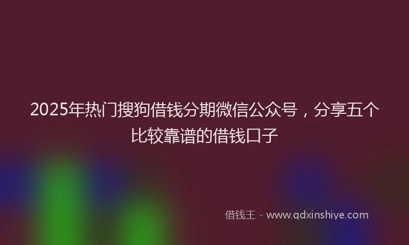 2025年热门搜狗借钱分期微信公众号，分享五个比较靠谱的借钱口子