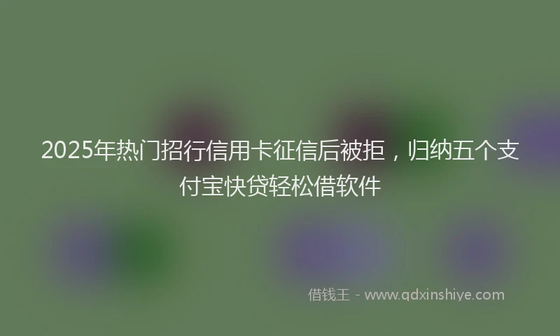 2025年热门招行信用卡征信后被拒，归纳五个支付宝快贷轻松借软件