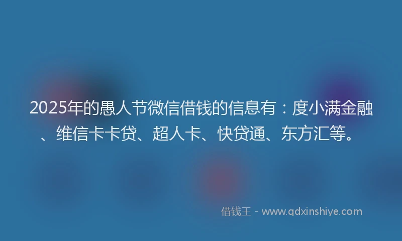 2025年的愚人节微信借钱的信息有：度小满金融、维信卡卡贷、超人卡、快贷通、东方汇等。