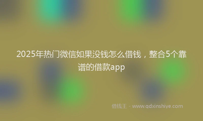 2025年热门微信如果没钱怎么借钱，整合5个靠谱的借款app