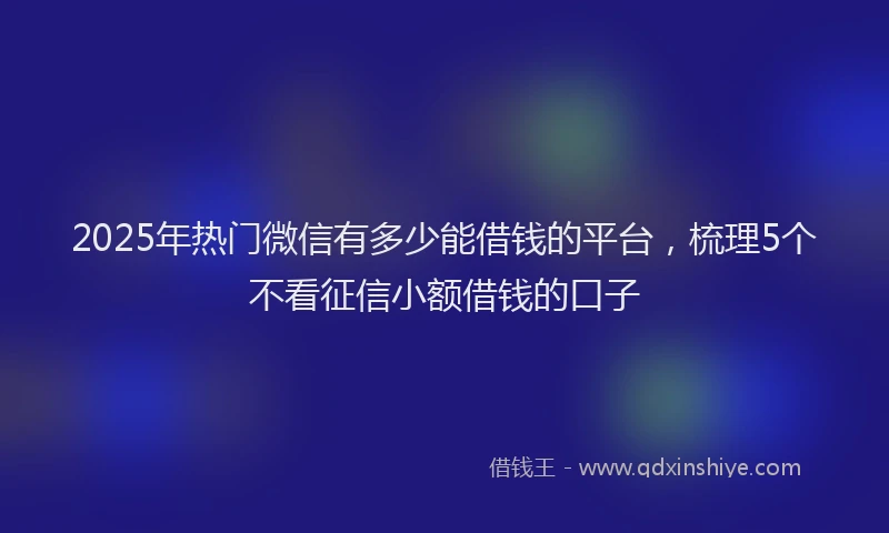 2025年热门微信有多少能借钱的平台，梳理5个不看征信小额借钱的口子