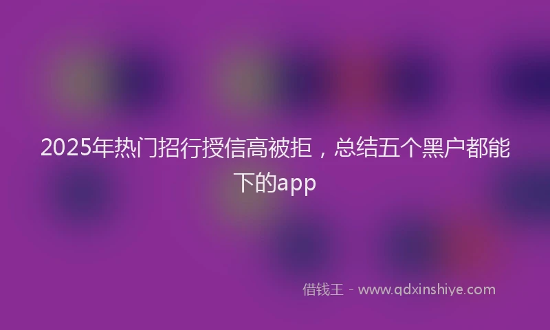 2025年热门招行授信高被拒，总结五个黑户都能下的app