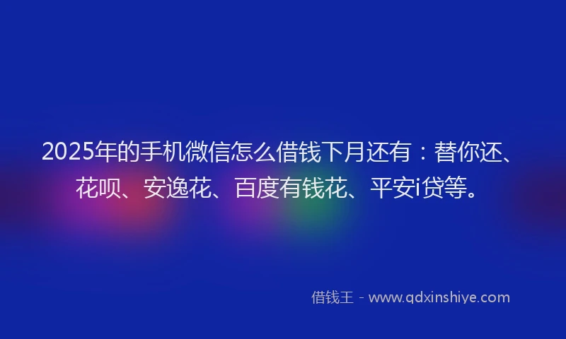 2025年的手机微信怎么借钱下月还有：替你还、花呗、安逸花、百度有钱花、平安i贷等。