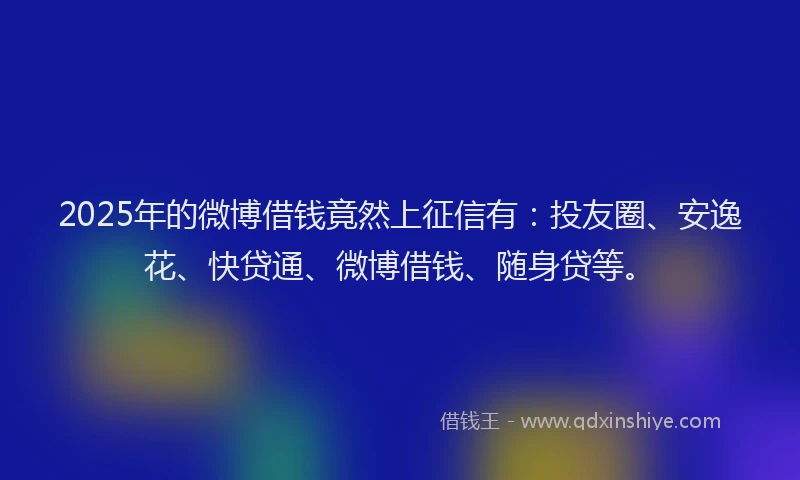 2025年的微博借钱竟然上征信有：投友圈、安逸花、快贷通、微博借钱、随身贷等。