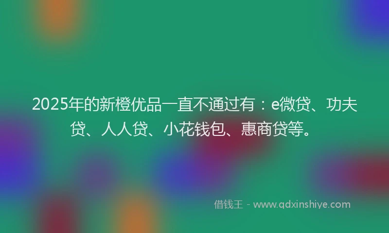 2025年的新橙优品一直不通过有：e微贷、功夫贷、人人贷、小花钱包、惠商贷等。