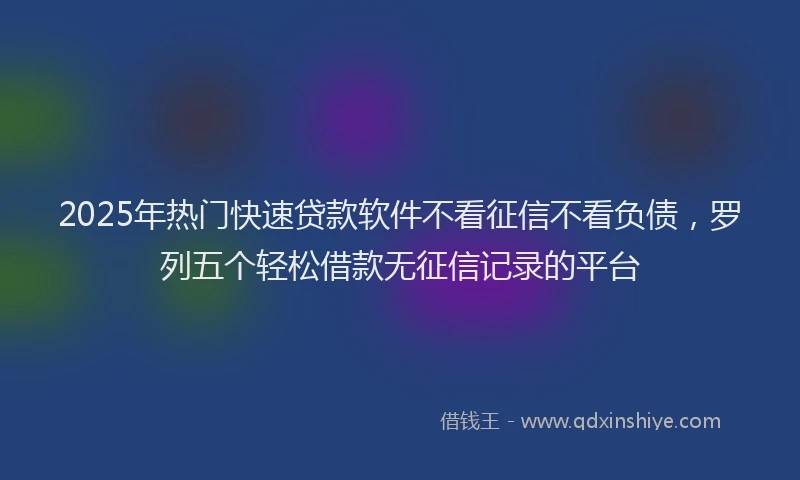 2025年热门快速贷款软件不看征信不看负债，罗列五个轻松借款无征信记录的平台