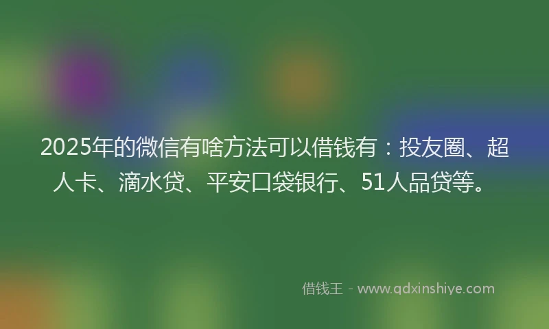 2025年的微信有啥方法可以借钱有：投友圈、超人卡、滴水贷、平安口袋银行、51人品贷等。