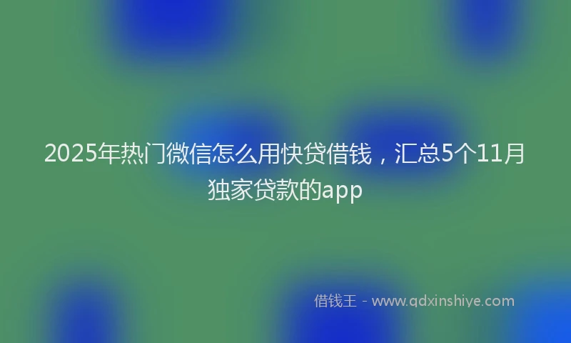 2025年热门微信怎么用快贷借钱，汇总5个11月独家贷款的app