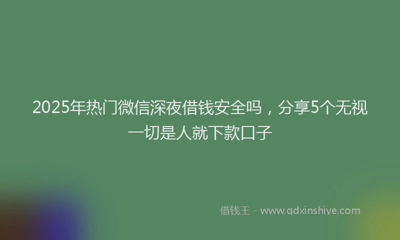 2025年热门微信深夜借钱安全吗，分享5个无视一切是人就下款口子