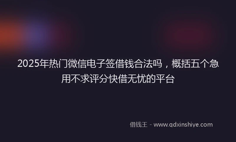2025年热门微信电子签借钱合法吗，概括五个急用不求评分快借无忧的平台