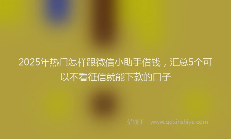 2025年热门怎样跟微信小助手借钱，汇总5个可以不看征信就能下款的口子