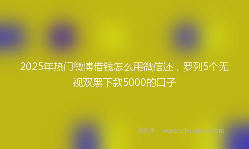 2025年热门微博借钱怎么用微信还，罗列5个无视双黑下款5000的口子