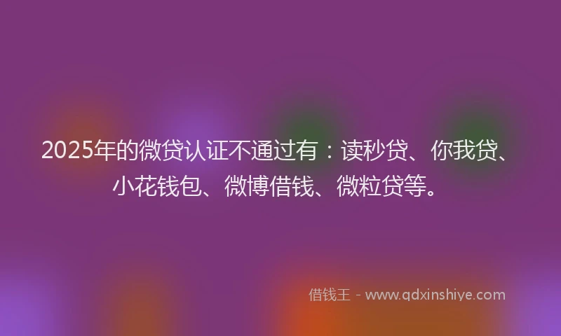 2025年的微贷认证不通过有：读秒贷、你我贷、小花钱包、微博借钱、微粒贷等。