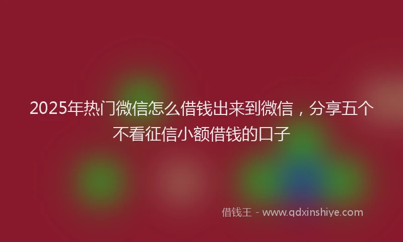2025年热门微信怎么借钱出来到微信，分享五个不看征信小额借钱的口子