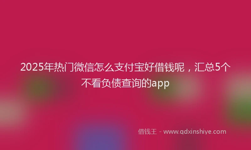 2025年热门微信怎么支付宝好借钱呢，汇总5个不看负债查询的app