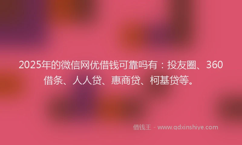 2025年的微信网优借钱可靠吗有：投友圈、360借条、人人贷、惠商贷、柯基贷等。