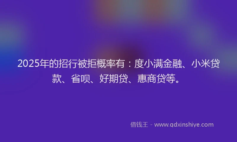 2025年的招行被拒概率有：度小满金融、小米贷款、省呗、好期贷、惠商贷等。