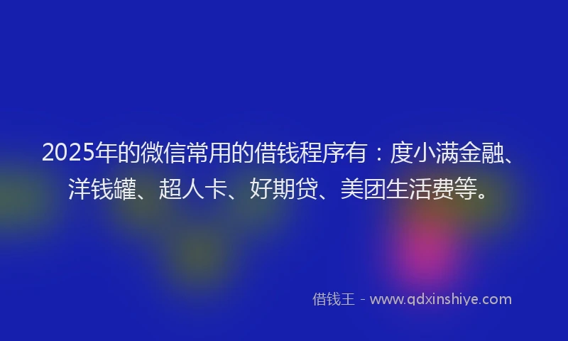 2025年的微信常用的借钱程序有：度小满金融、洋钱罐、超人卡、好期贷、美团生活费等。