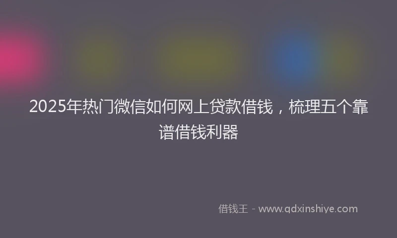 2025年热门微信如何网上贷款借钱，梳理五个靠谱借钱利器