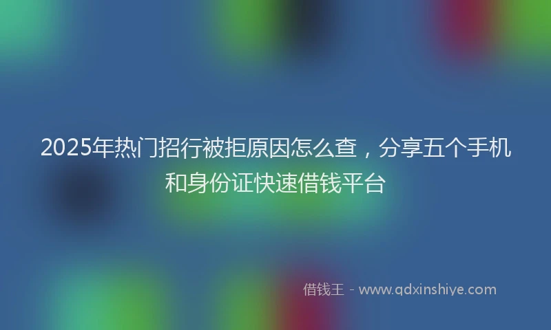 2025年热门招行被拒原因怎么查，分享五个手机和身份证快速借钱平台