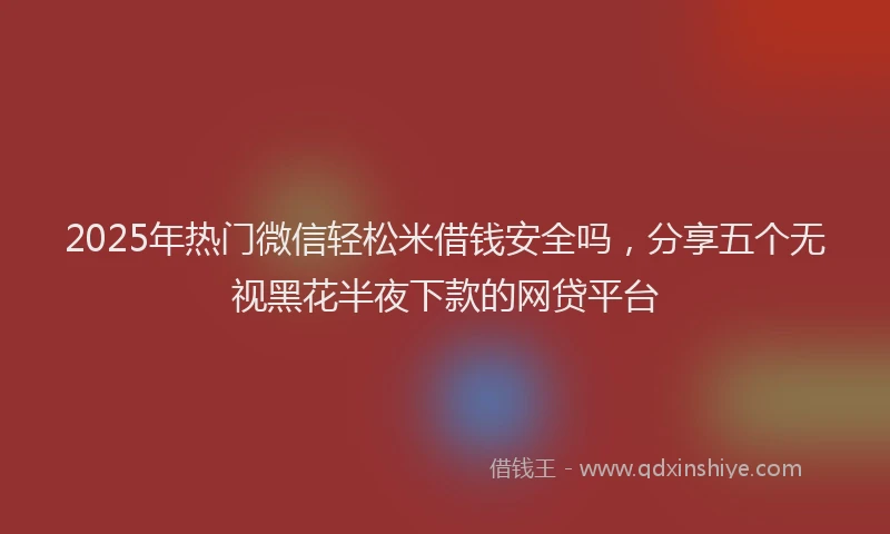 2025年热门微信轻松米借钱安全吗，分享五个无视黑花半夜下款的网贷平台
